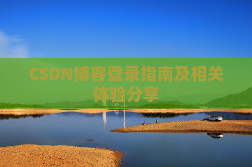 CSDN博客登录指南及相关体验分享 CSDN博客登录指南及相关体验分享